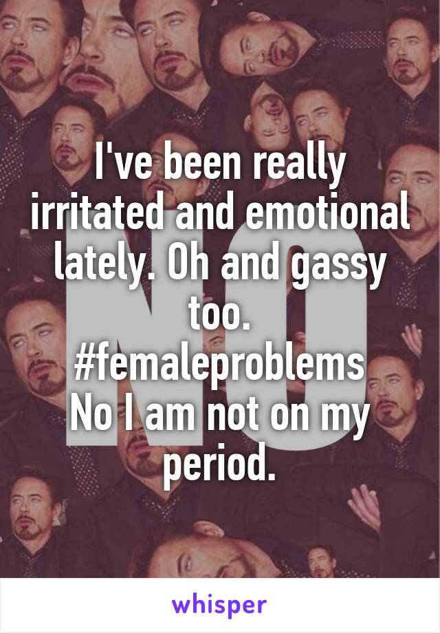 I've been really irritated and emotional lately. Oh and gassy too.
#femaleproblems
No I am not on my period.