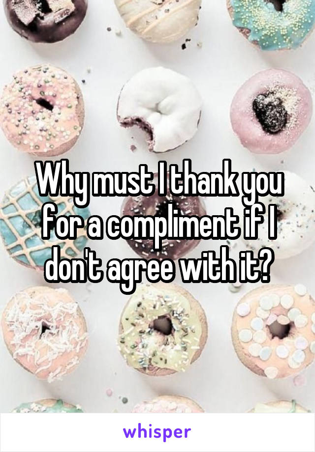 Why must I thank you for a compliment if I don't agree with it?