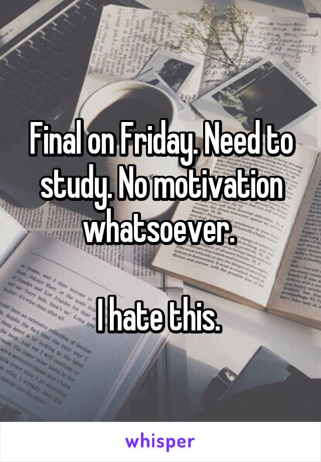 Final on Friday. Need to study. No motivation whatsoever. 

I hate this. 