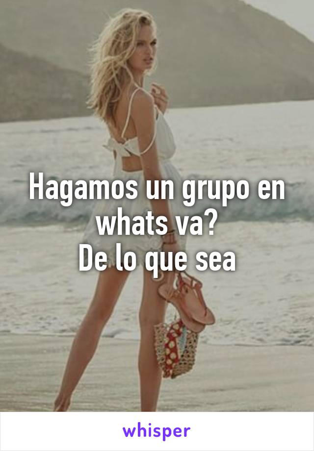 Hagamos un grupo en whats va?
De lo que sea