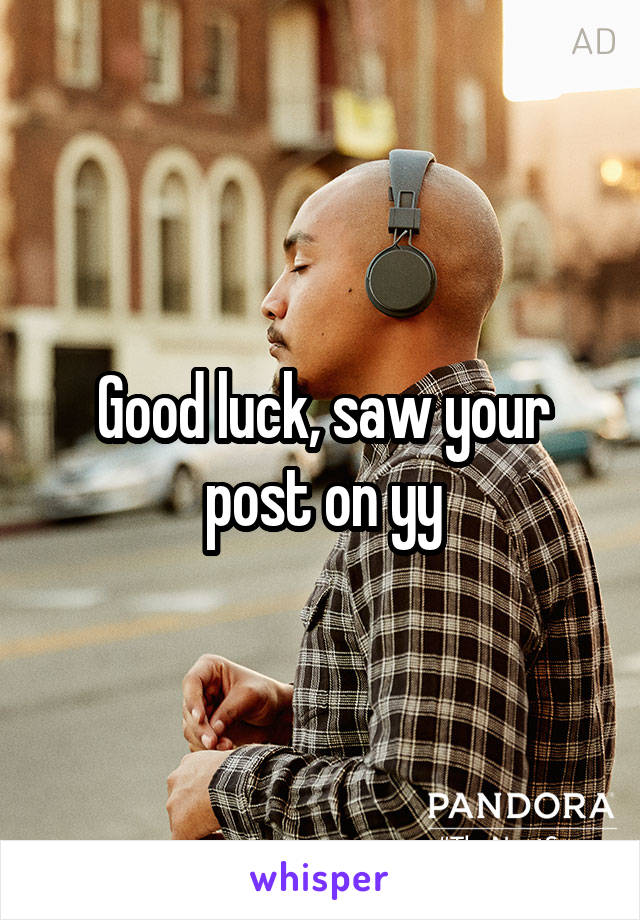 Good luck, saw your post on yy