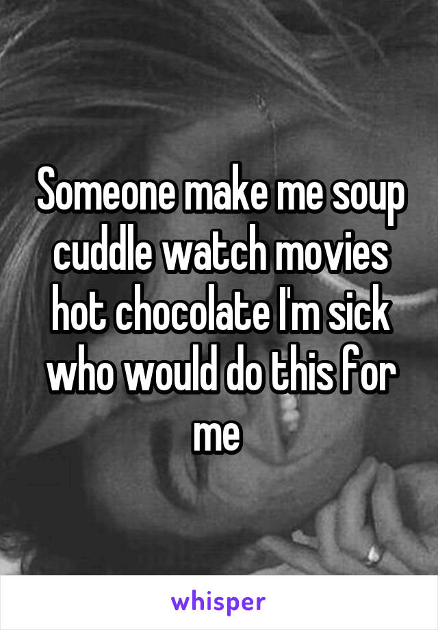 Someone make me soup cuddle watch movies hot chocolate I'm sick who would do this for me 