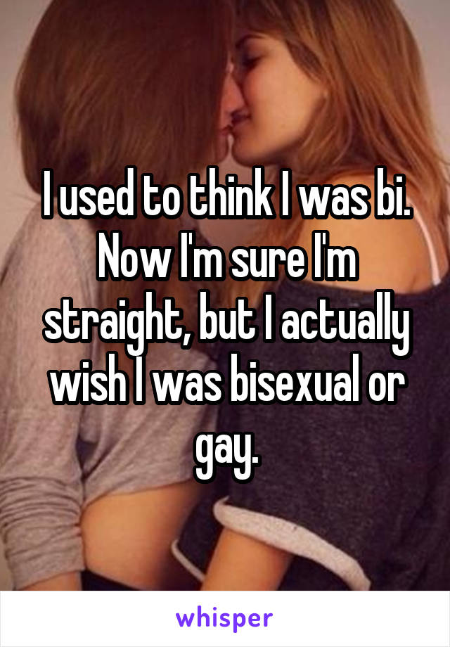 I used to think I was bi. Now I'm sure I'm straight, but I actually wish I was bisexual or gay.