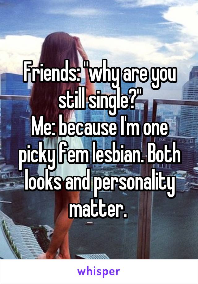 Friends: "why are you still single?"
Me: because I'm one picky fem lesbian. Both looks and personality matter. 