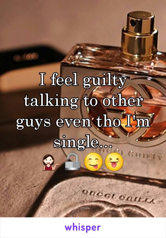 I feel guilty talking to other guys even tho I'm single... 💁🔓😋😝