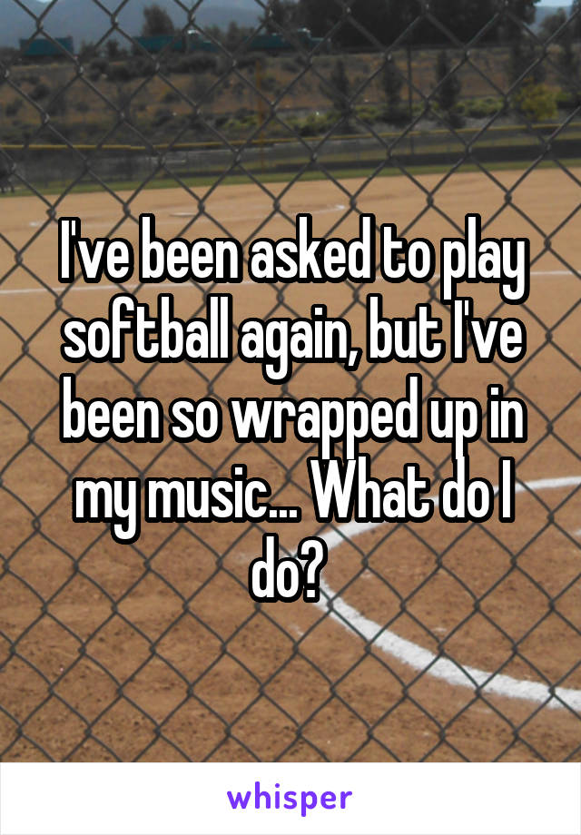 I've been asked to play softball again, but I've been so wrapped up in my music... What do I do? 