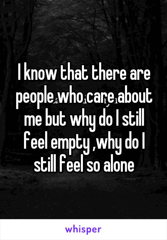 I know that there are people who care about me but why do I still feel empty ,why do I still feel so alone