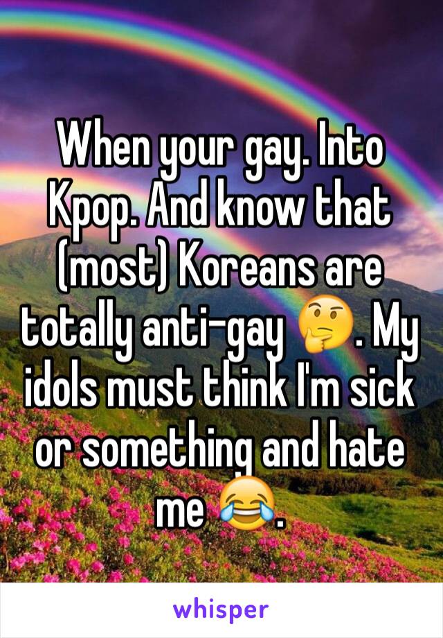 When your gay. Into Kpop. And know that (most) Koreans are totally anti-gay 🤔. My idols must think I'm sick or something and hate me 😂.