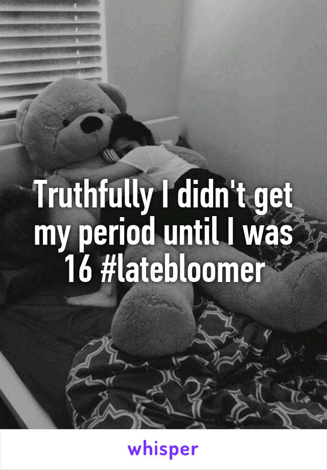 Truthfully I didn't get my period until I was 16 #latebloomer