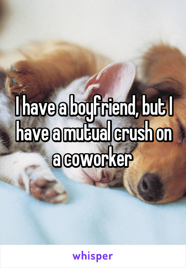 I have a boyfriend, but I have a mutual crush on a coworker 