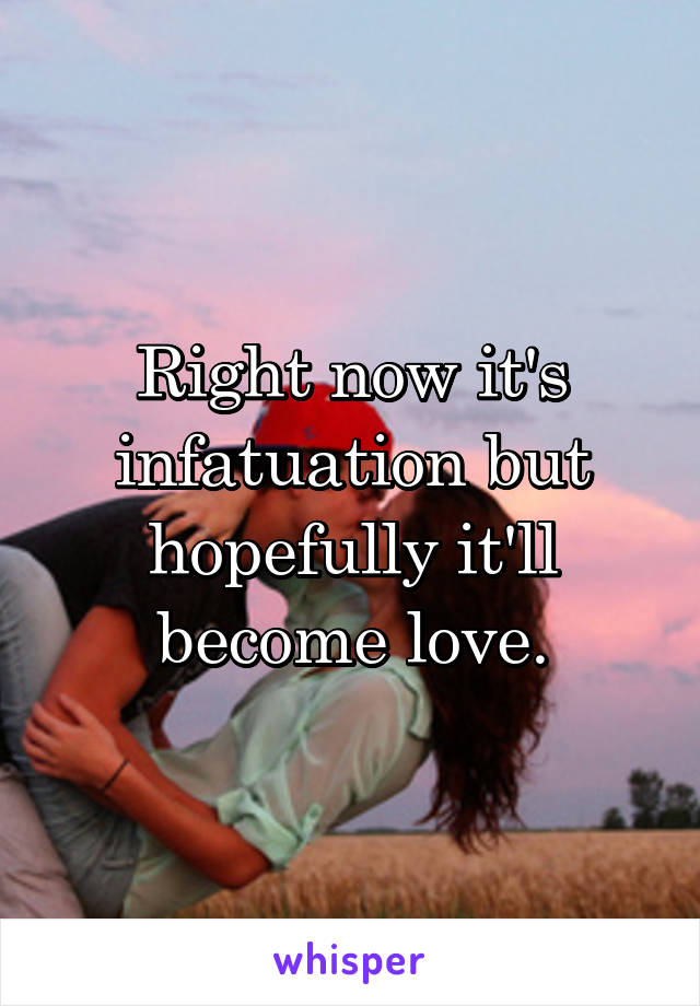 Right now it's infatuation but hopefully it'll become love.