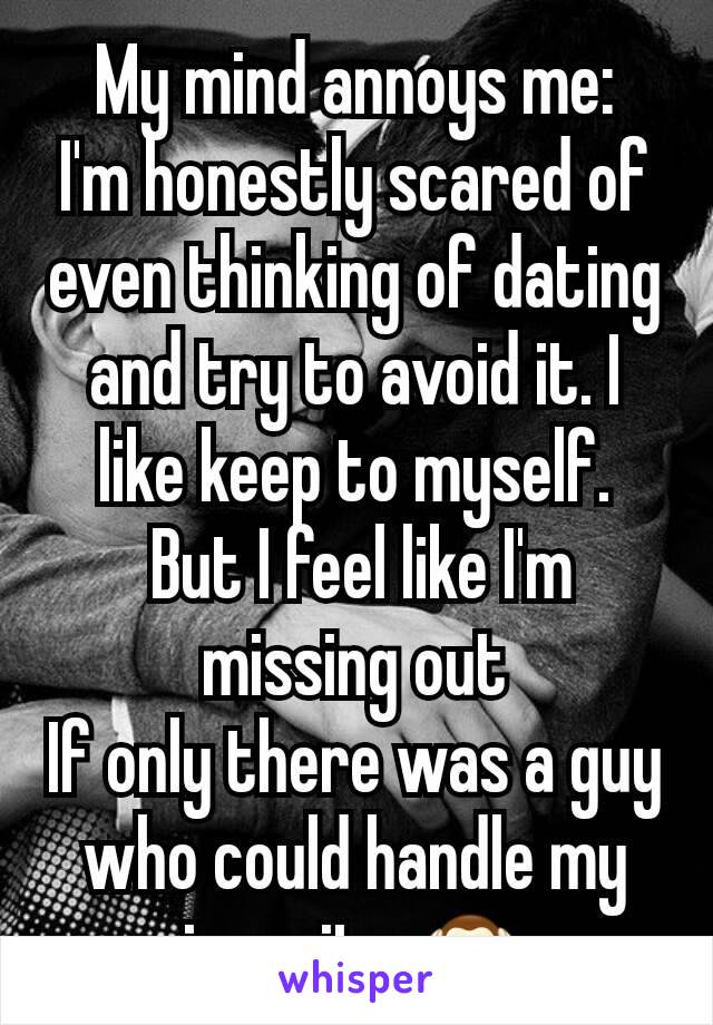 My mind annoys me:
I'm honestly scared of even thinking of dating and try to avoid it. I like keep to myself.
 But I feel like I'm missing out
If only there was a guy who could handle my insanity 🙉