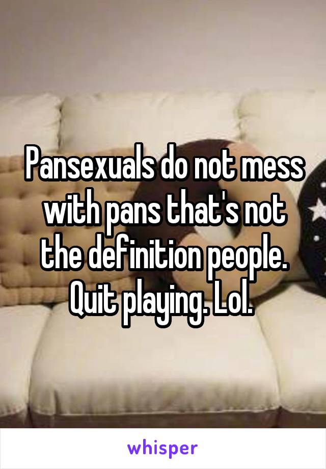 Pansexuals do not mess with pans that's not the definition people. Quit playing. Lol. 