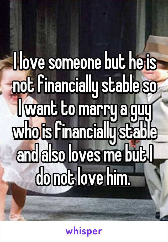 I love someone but he is not financially stable so I want to marry a guy who is financially stable and also loves me but I do not love him. 