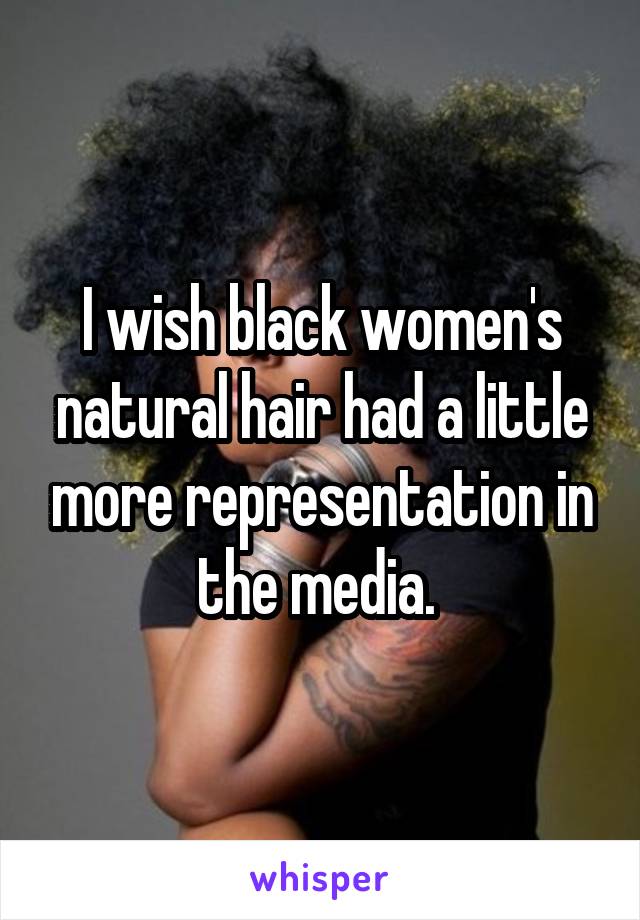 I wish black women's natural hair had a little more representation in the media. 