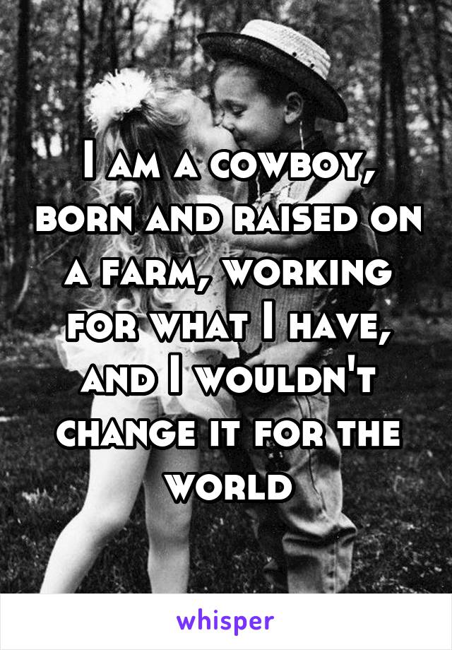 I am a cowboy, born and raised on a farm, working for what I have, and I wouldn't change it for the world