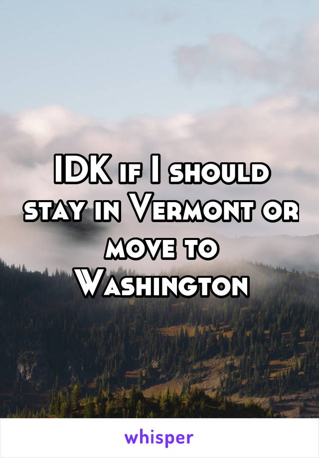 IDK if I should stay in Vermont or move to Washington