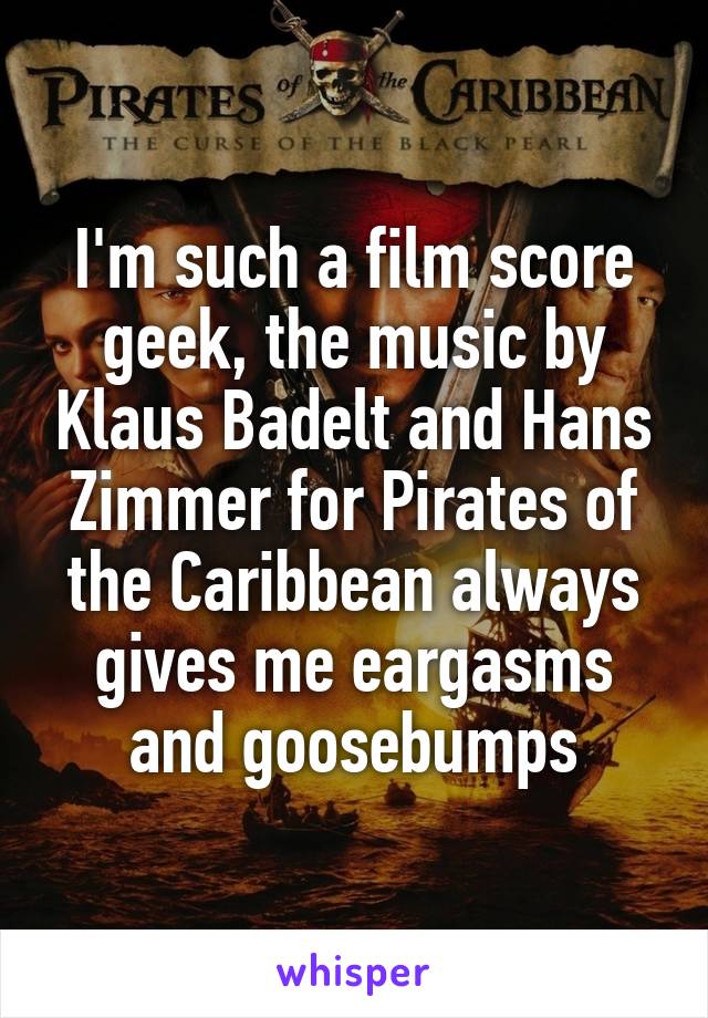 I'm such a film score geek, the music by Klaus Badelt and Hans Zimmer for Pirates of the Caribbean always gives me eargasms and goosebumps