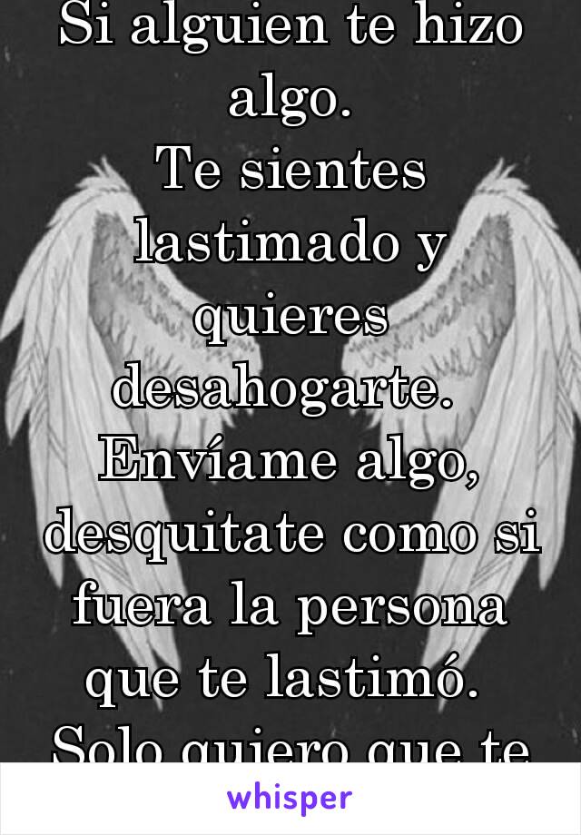 Si alguien te hizo algo.
Te sientes lastimado y quieres desahogarte. 
Envíame algo, desquitate como si fuera la persona que te lastimó. 
Solo quiero que te sientas mejor.