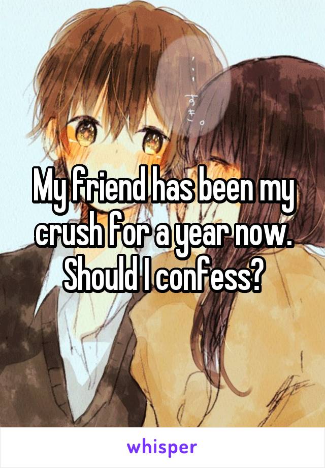 My friend has been my crush for a year now. Should I confess?