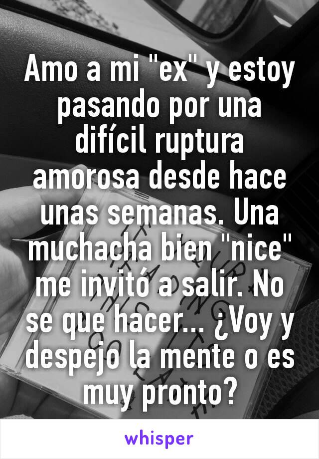 Amo a mi "ex" y estoy pasando por una difícil ruptura amorosa desde hace unas semanas. Una muchacha bien "nice" me invitó a salir. No se que hacer... ¿Voy y despejo la mente o es muy pronto?