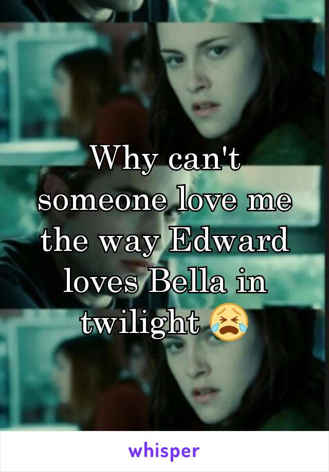 Why can't someone love me the way Edward loves Bella in twilight 😭