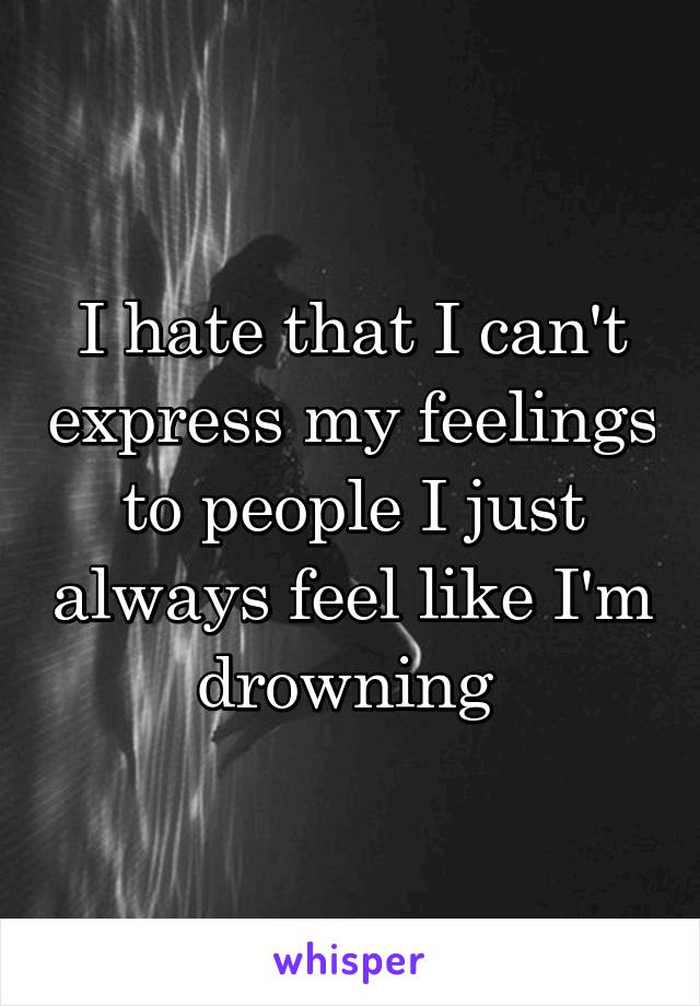 I hate that I can't express my feelings to people I just always feel like I'm drowning 