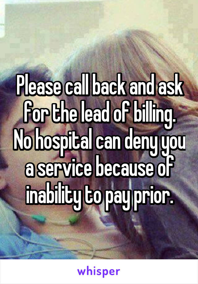 Please call back and ask for the lead of billing. No hospital can deny you a service because of inability to pay prior.