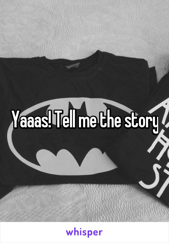 Yaaas! Tell me the story