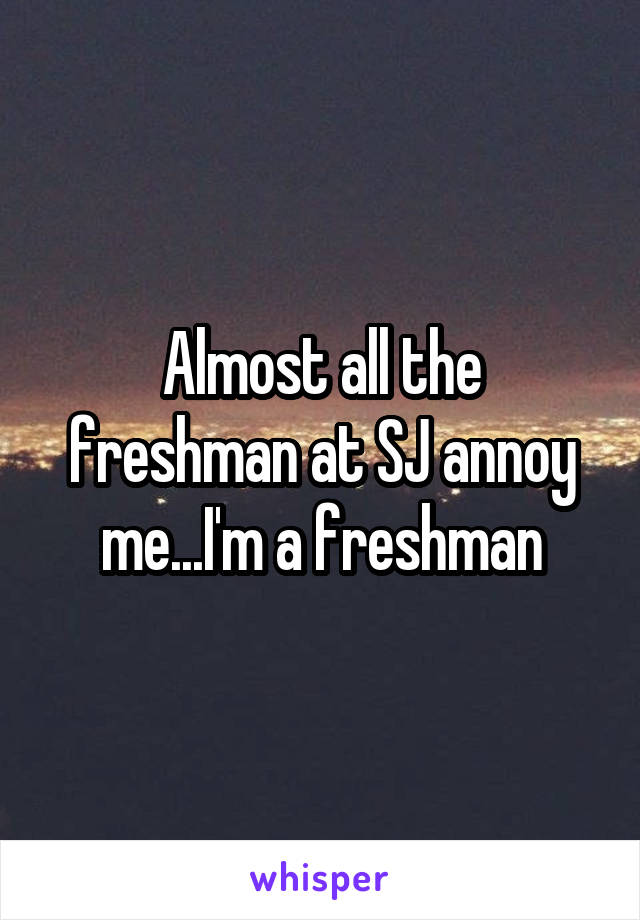 Almost all the freshman at SJ annoy me...I'm a freshman