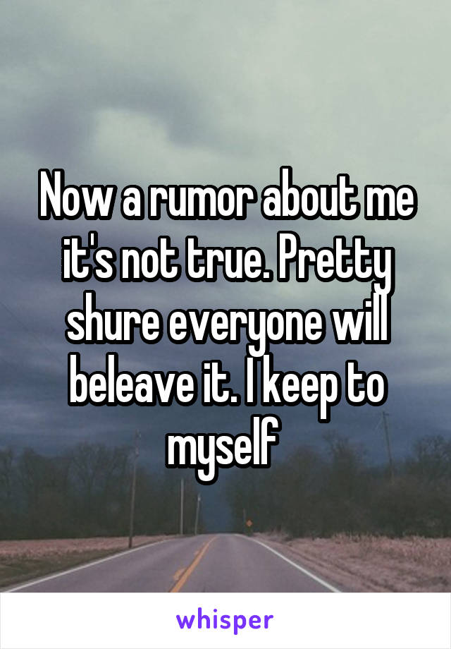 Now a rumor about me it's not true. Pretty shure everyone will beleave it. I keep to myself 