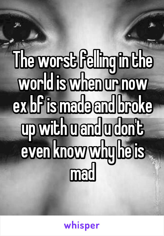 The worst felling in the world is when ur now ex bf is made and broke up with u and u don't even know why he is mad