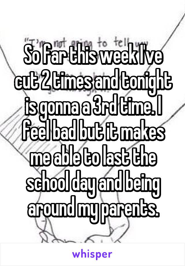 So far this week I've cut 2 times and tonight is gonna a 3rd time. I feel bad but it makes me able to last the school day and being around my parents.