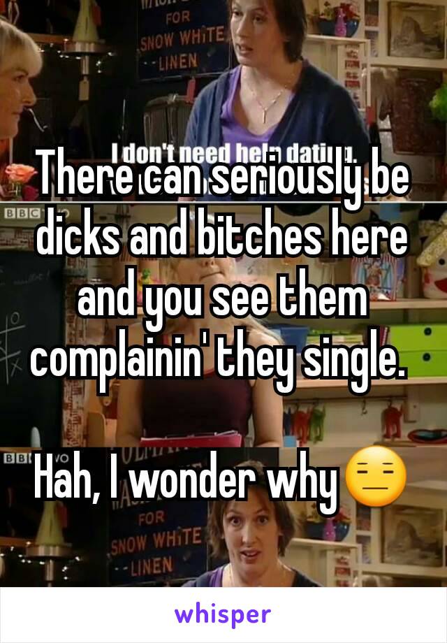 There can seriously be dicks and bitches here and you see them complainin' they single. 

Hah, I wonder why😑