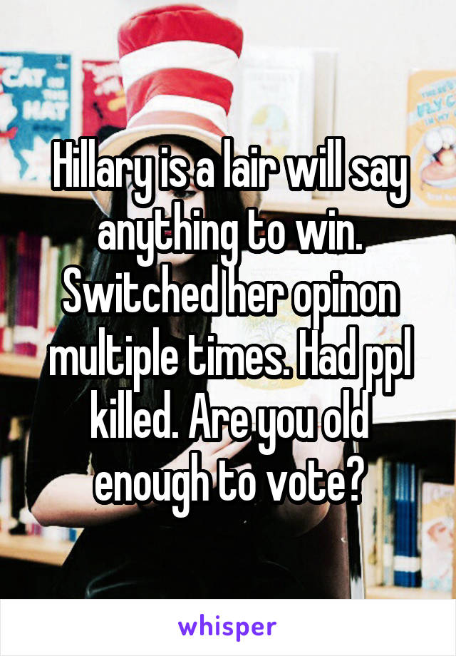 Hillary is a lair will say anything to win. Switched her opinon multiple times. Had ppl killed. Are you old enough to vote?