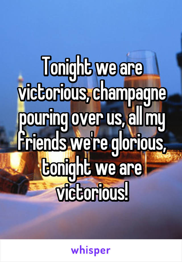 Tonight we are victorious, champagne pouring over us, all my friends we're glorious, tonight we are victorious!