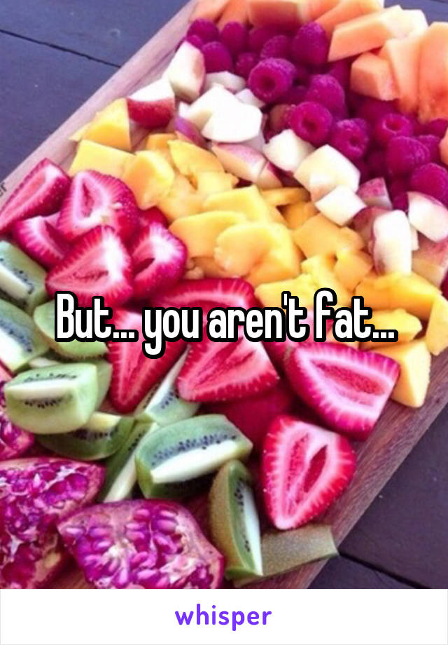 But... you aren't fat...