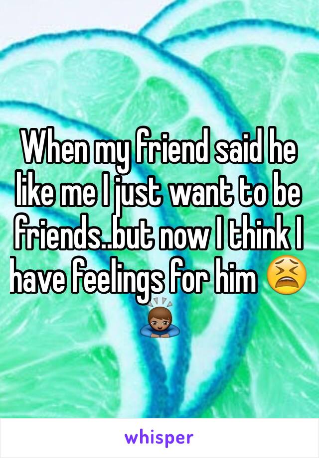 When my friend said he like me I just want to be friends..but now I think I have feelings for him 😫🙇🏽