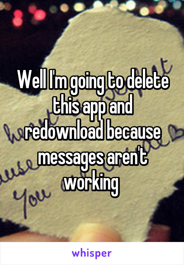 Well I'm going to delete this app and redownload because messages aren't working 