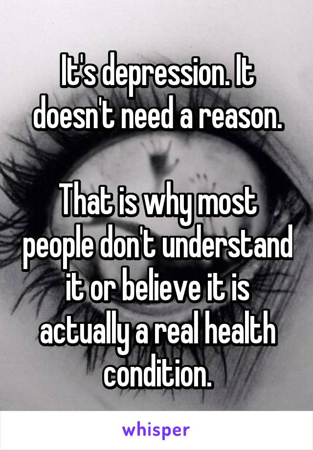 It's depression. It doesn't need a reason.

That is why most people don't understand it or believe it is actually a real health condition.