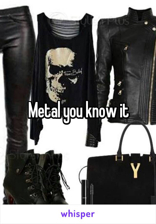 Metal you know it