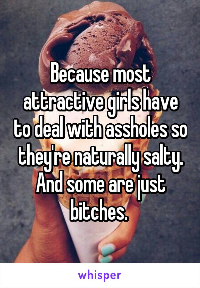 Because most attractive girls have to deal with assholes so they're naturally salty. And some are just bitches. 