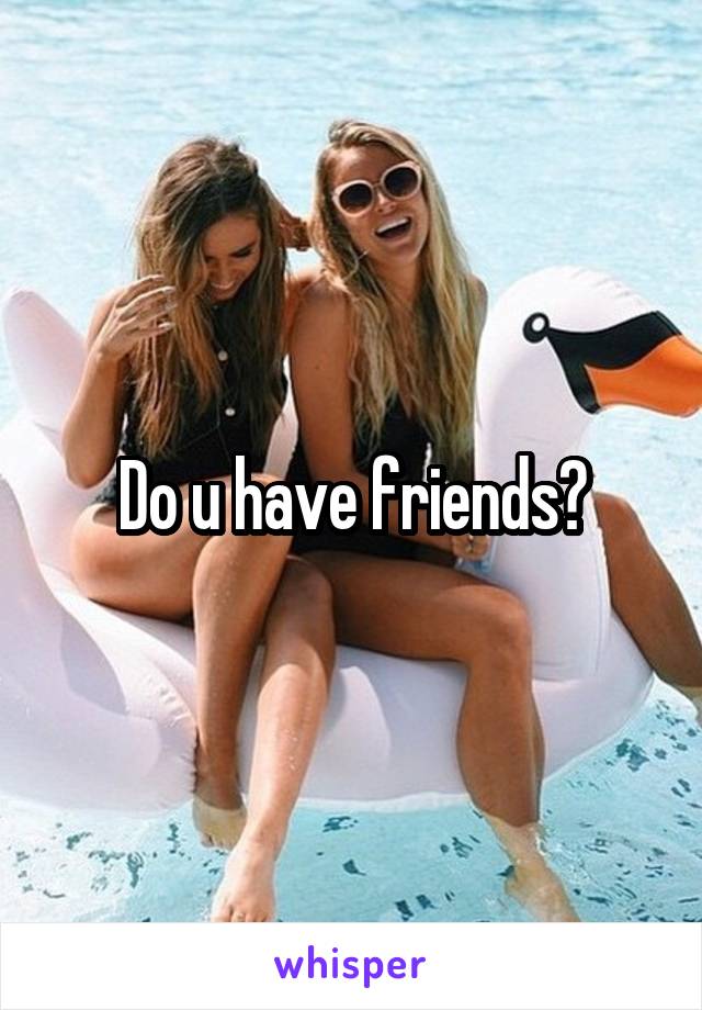 Do u have friends?