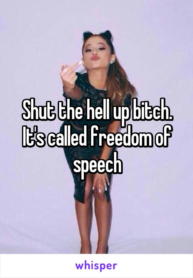 Shut the hell up bitch. It's called freedom of speech