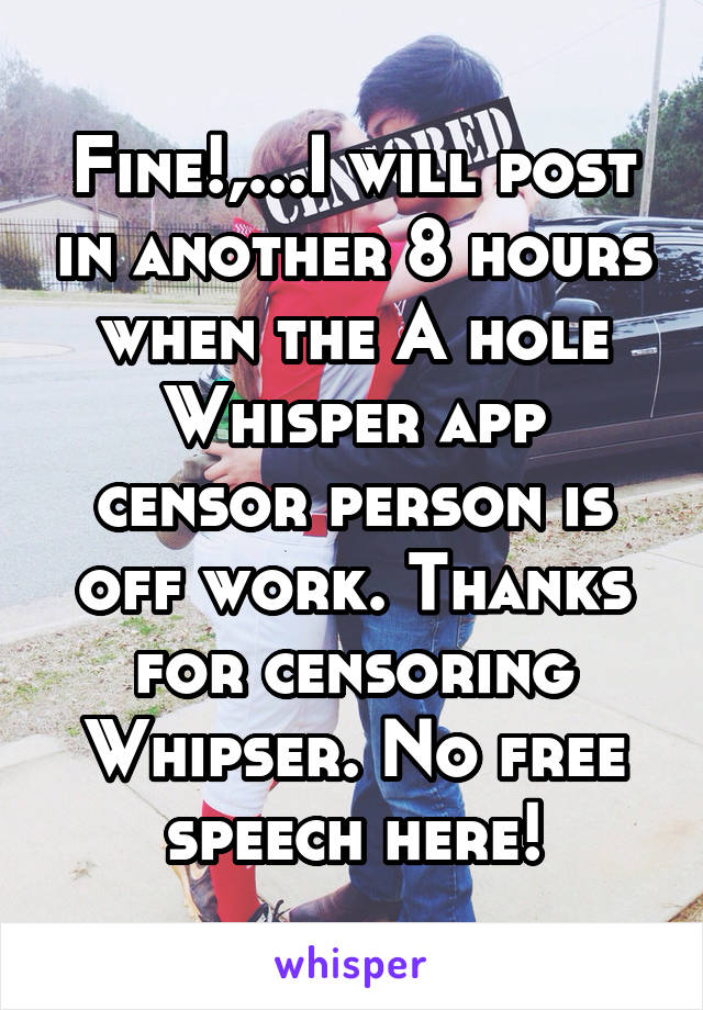 Fine!,...I will post in another 8 hours when the A hole Whisper app censor person is off work. Thanks for censoring Whipser. No free speech here!