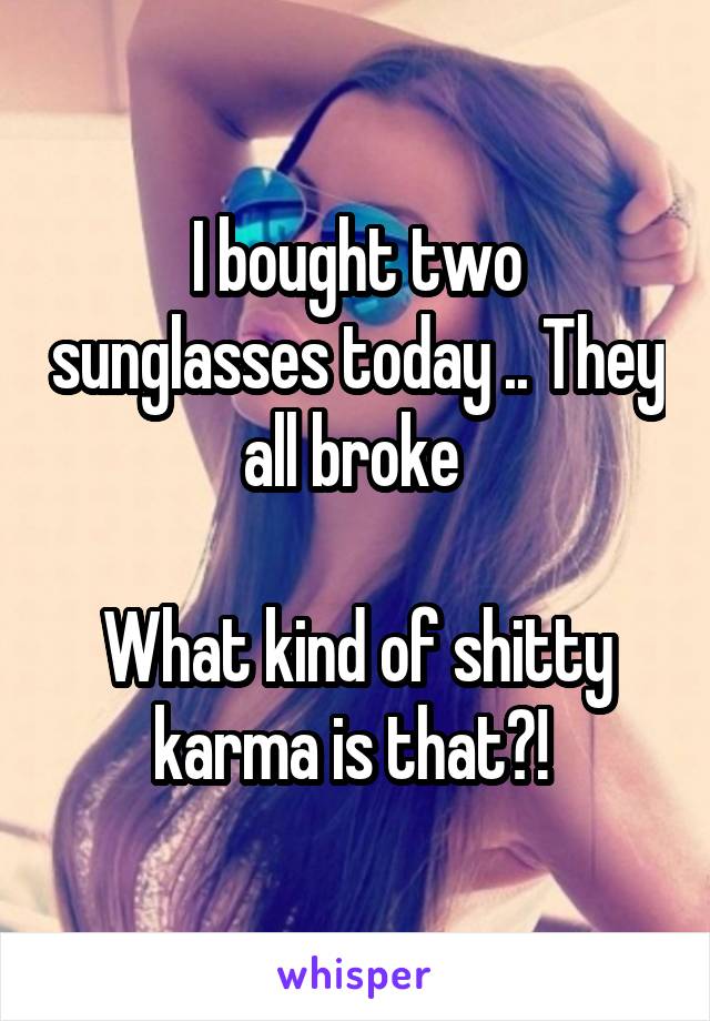 I bought two sunglasses today .. They all broke 

What kind of shitty karma is that?! 