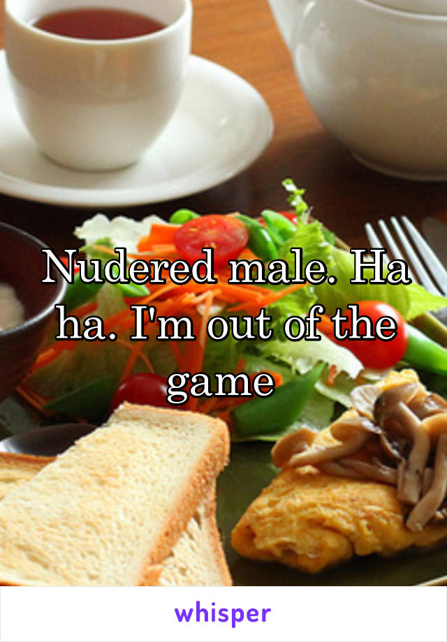 Nudered male. Ha ha. I'm out of the game 