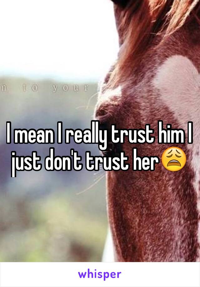 I mean I really trust him I just don't trust her😩