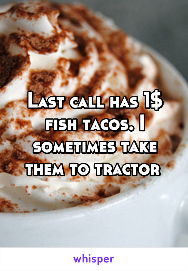 Last call has 1$ fish tacos. I sometimes take them to tractor 