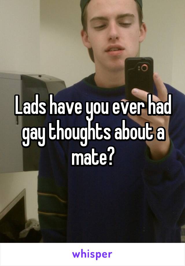 Lads have you ever had gay thoughts about a mate?